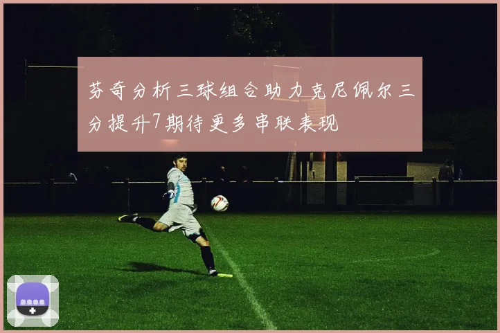 芬奇分析三球组合助力克尼佩尔三分提升7期待更多串联表现