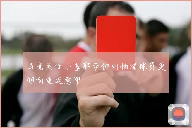 马竞关注小基耶萨但利物浦球员更倾向重返意甲