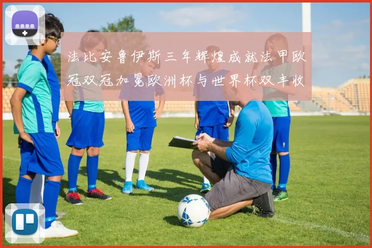 法比安鲁伊斯三年辉煌成就法甲欧冠双冠加冕欧洲杯与世界杯双丰收