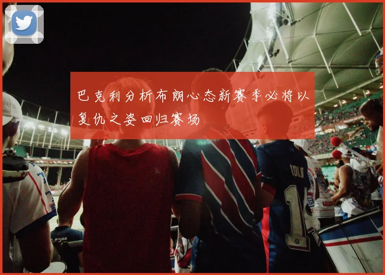 巴克利分析布朗心态新赛季必将以复仇之姿回归赛场