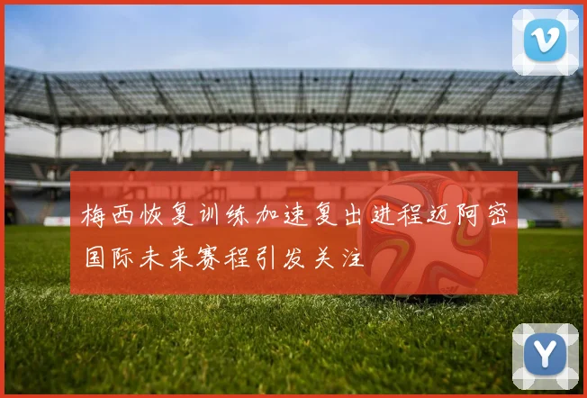 梅西恢复训练加速复出进程迈阿密国际未来赛程引发关注