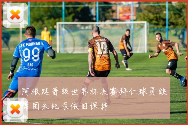 阿根廷晋级世界杯决赛拜仁球员缺席国米纪录依旧保持